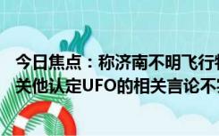 今日焦点：称济南不明飞行物为UFO专家被踢出群，网上有关他认定UFO的相关言论不实