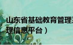 山东省基础教育管理系统（山东省基础教育管理信息平台）