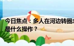 今日焦点：多人在河边转圈念经 放生百余盆蜗牛，网友：这是什么操作？