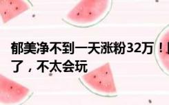 郁美净不到一天涨粉32万！回应网友“动作慢”调侃：44岁了，不太会玩