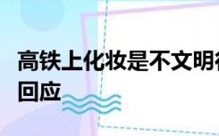 高铁上化妆是不文明行为？网友吵翻，12306回应