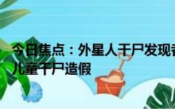 今日焦点：外星人干尸发现者曾被曝造假， 媒体挖出他曾用儿童干尸造假