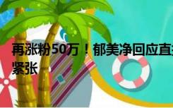 再涨粉50万！郁美净回应直播间跳舞：董事长第一次，有点紧张