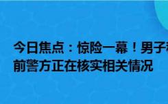 今日焦点：惊险一幕！男子称文件需签收强闯女子家中，目前警方正在核实相关情况