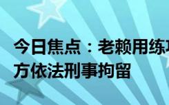 今日焦点：老赖用练功券还债被刑拘，已被警方依法刑事拘留