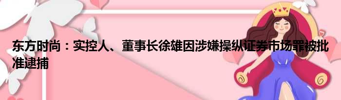 东方时尚：实控人、董事长徐雄因涉嫌操纵证券市场罪被批准逮捕
