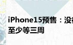 iPhone15预售：没往年那么难抢，Pro系列至少等三周