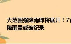 大范围强降雨即将展开！7省市局地有暴雨大暴雨，局地日降雨量或破纪录