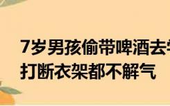 7岁男孩偷带啤酒去学校同学齐喝醉，家长：打断衣架都不解气