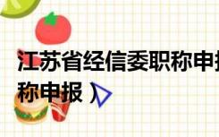 江苏省经信委职称申报流程（江苏省经信委职称申报）