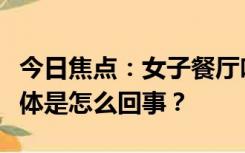 今日焦点：女子餐厅吃饭竟“引火烧身”，具体是怎么回事？