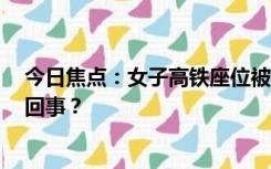 今日焦点：女子高铁座位被占换回后遭3人殴打，具体怎么回事？