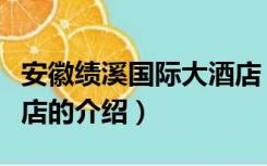 安徽绩溪国际大酒店（关于安徽绩溪国际大酒店的介绍）