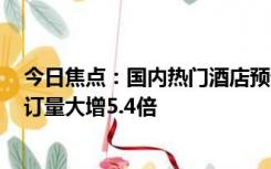 今日焦点：国内热门酒店预订量暴涨超500%，北京酒店预订量大增5.4倍