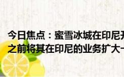 今日焦点：蜜雪冰城在印尼开了1500家店，希望在今年年底之前将其在印尼的业务扩大一倍