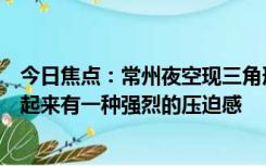 今日焦点：常州夜空现三角形不明飞行物，拍摄者：现场看起来有一种强烈的压迫感