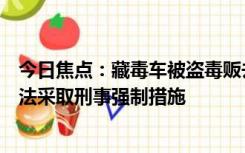 今日焦点：藏毒车被盗毒贩去报案当场被抓，嫌疑人已被依法采取刑事强制措施