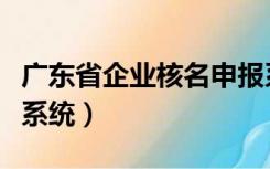 广东省企业核名申报系统（广东企业核名申报系统）