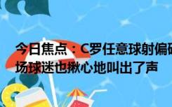 今日焦点：C罗任意球射偏砸晕场外摄像，目睹这一切的现场球迷也揪心地叫出了声