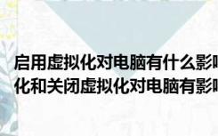 启用虚拟化对电脑有什么影响（虚拟化是什么 CPU开启虚拟化和关闭虚拟化对电脑有影响吗 具体有）