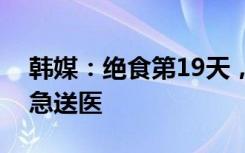 韩媒：绝食第19天，李在明因健康恶化被紧急送医