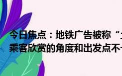 今日焦点：地铁广告被称“土到极致就是潮”，客服：每位乘客欣赏的角度和出发点不一样