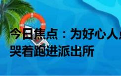 今日焦点：为好心人点赞！外卖小哥不顾订单哭着跑进派出所