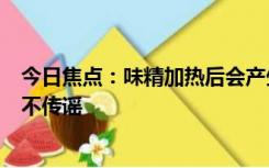 今日焦点：味精加热后会产生致癌物？假的 网友：不信谣，不传谣