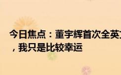 今日焦点：董宇辉首次全英文采访完整版：我并非天赋异禀，我只是比较幸运