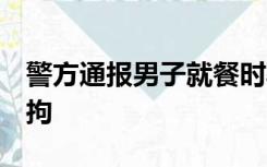 警方通报男子就餐时骚扰陌生女子：3人被行拘