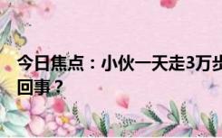 今日焦点：小伙一天走3万步吃10顿饭胖了30斤，具体怎么回事？