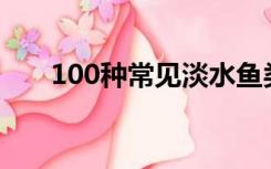 100种常见淡水鱼类名称（鱼类名称）