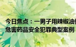 今日焦点：一男子用辣椒油做活络油获刑12年，最高法发布危害药品安全犯罪典型案例