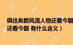 俱往矣数风流人物还看今朝有何寓意（俱往矣 数风流人物 还看今朝 有什么含义）