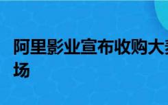 阿里影业宣布收购大麦，持续深耕线下娱乐市场