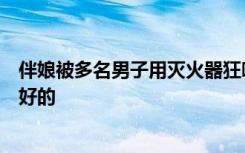 伴娘被多名男子用灭火器狂喷倒地痛哭，拍摄者：提前商量好的