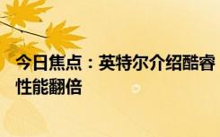 今日焦点：英特尔介绍酷睿 Ultra 第 1 代处理器核显：每瓦性能翻倍