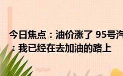 今日焦点：油价涨了 95号汽油进入“9元时代”，网友调侃：我已经在去加油的路上