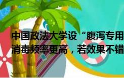 中国政法大学设“腹泻专用”厕所，回应：内部装潢无异，消毒频率更高，若效果不错将推广