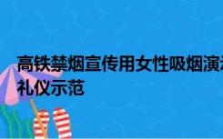 高铁禁烟宣传用女性吸烟演示引争议，拍摄方：系学生表演礼仪示范