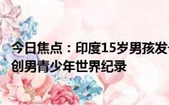 今日焦点：印度15岁男孩发长146厘米，每次花1小时吹干，创男青少年世界纪录