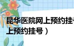 昆华医院网上预约挂号几点放号（昆华医院网上预约挂号）