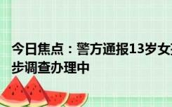 今日焦点：警方通报13岁女孩被逼喝一瓶白酒，案件在进一步调查办理中