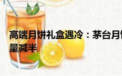 高端月饼礼盒遇冷：茅台月饼不再被疯抢，酒店月饼代购销量减半