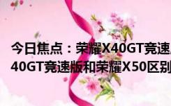 今日焦点：荣耀X40GT竞速版和荣耀X50有什么区别?荣耀X40GT竞速版和荣耀X50区别对比