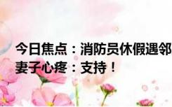 今日焦点：消防员休假遇邻居家起火，满脸熏黑累到呕吐，妻子心疼：支持！