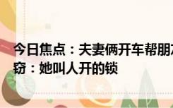 今日焦点：夫妻俩开车帮朋友“搬家”，民警上门才知是盗窃：她叫人开的锁