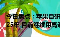 今日焦点：苹果自研5G芯片发布将推迟至2025年 目前继续用高通