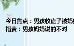 今日焦点：男孩收盘子被妈妈说身份高贵不该干，网友纷纷指责：男孩妈妈说的不对