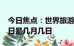 今日焦点：世界旅游日有什么意义?世界旅游日是几月几日